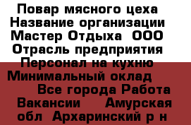 Повар мясного цеха › Название организации ­ Мастер Отдыха, ООО › Отрасль предприятия ­ Персонал на кухню › Минимальный оклад ­ 35 000 - Все города Работа » Вакансии   . Амурская обл.,Архаринский р-н